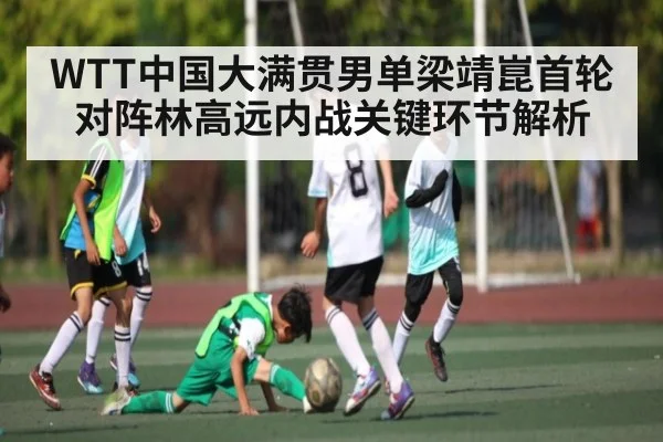 WTT中国大满贯男单梁靖崑首轮对阵林高远内战关键环节解析