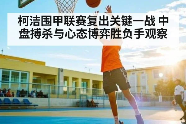柯洁围甲联赛复出关键一战 中盘搏杀与心态博弈胜负手观察
