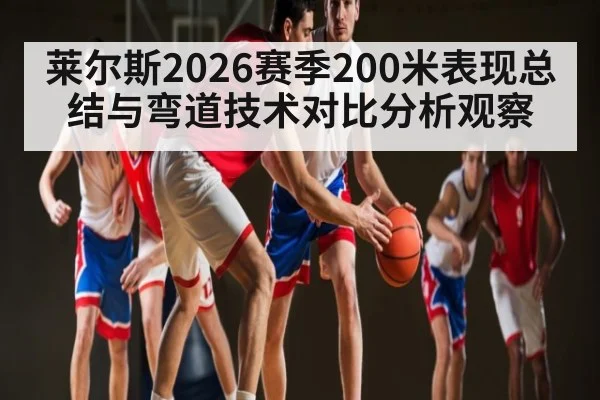 莱尔斯2026赛季200米表现总结与弯道技术对比分析观察