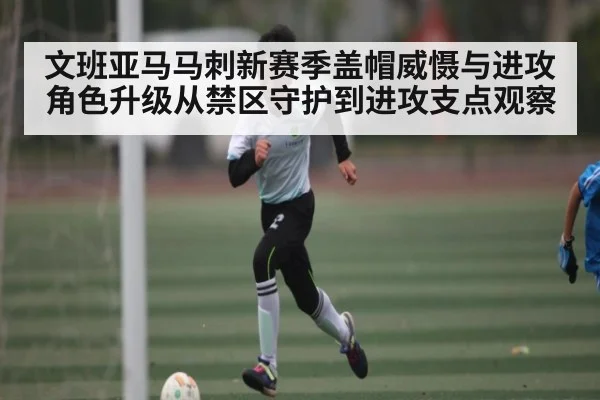 文班亚马马刺新赛季盖帽威慑与进攻角色升级从禁区守护到进攻支点观察