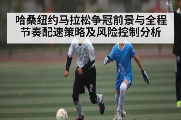 哈桑纽约马拉松争冠前景与全程节奏配速策略及风险控制分析